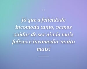 Já que a felicidade incomoda tanto, vamos cuidar de ser ainda mais felizes e incomodar muito mais!