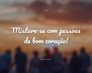 Misture-se com pessoas de bom coração!

 