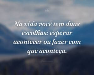 Na vida você tem duas escolhas: esperar acontecer ou fazer com que aconteça.