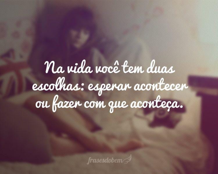 Na vida você tem duas escolhas: esperar acontecer ou fazer com que aconteça.