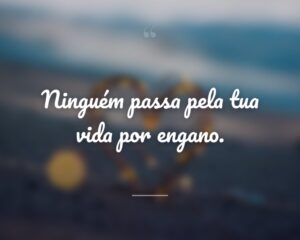 Ninguém passa pela tua vida por engano.
