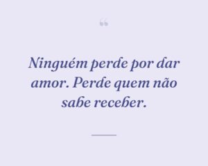 Ninguém perde por dar amor. Perde quem não sabe receber.
