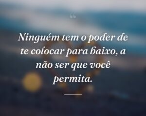 Ninguém tem o poder de te colocar para baixo, a não ser que você permita.