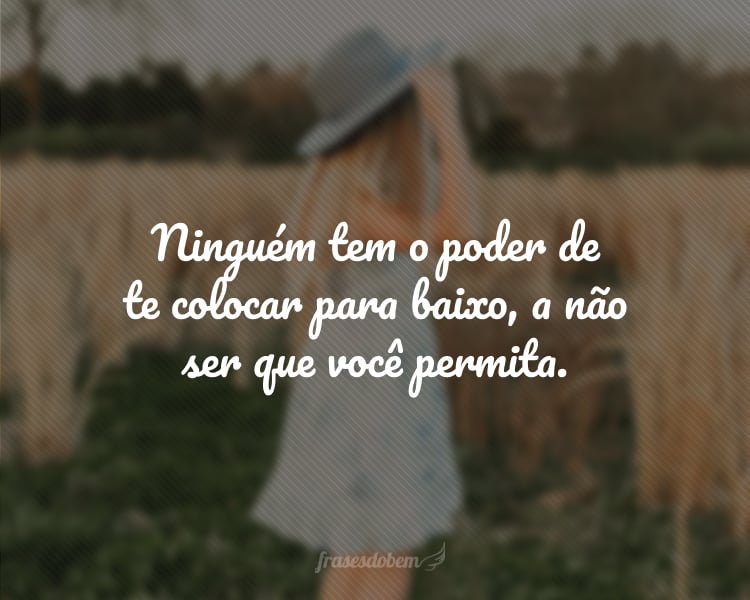 Ninguém tem o poder de te colocar para baixo, a não ser que você permita.