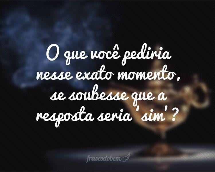 O que você pediria nesse exato momento, se soubesse que a resposta seria ‘sim’?