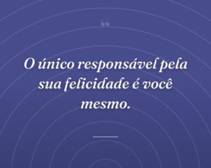 O único responsável pela sua felicidade é você mesmo.