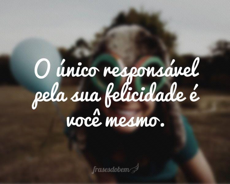 O único responsável pela sua felicidade é você mesmo.