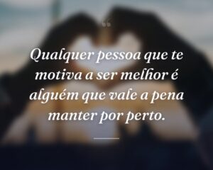 Qualquer pessoa que te motiva a ser melhor é alguém que vale a pena manter por perto.