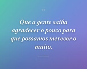 Que a gente saiba agradecer o pouco para que possamos merecer o muito.