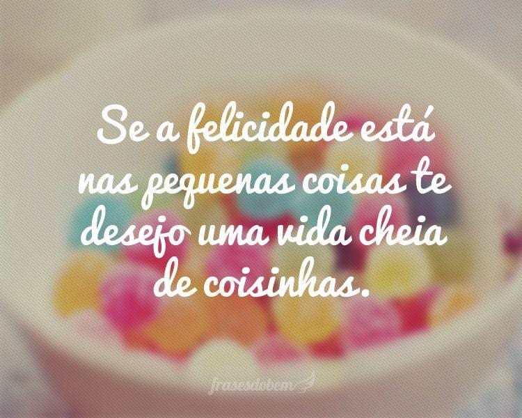 Se a felicidade está nas pequenas coisas te desejo uma vida cheia de coisinhas.