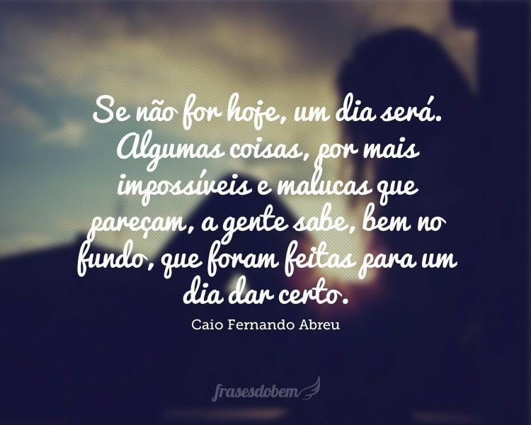 Se não for hoje, um dia será. Algumas coisas, por mais impossíveis e malucas que pareçam, a gente sabe, bem no fundo, que foram feitas para um dia dar certo.

 