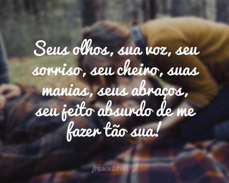 Seus olhos, sua voz, seu sorriso, seu cheiro, suas manias, seus abraços, seu jeito absurdo de me fazer tão sua!

 