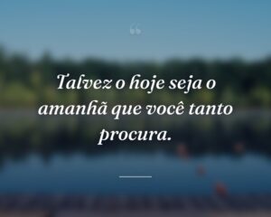 Talvez o hoje seja o amanhã que você tanto procura.
