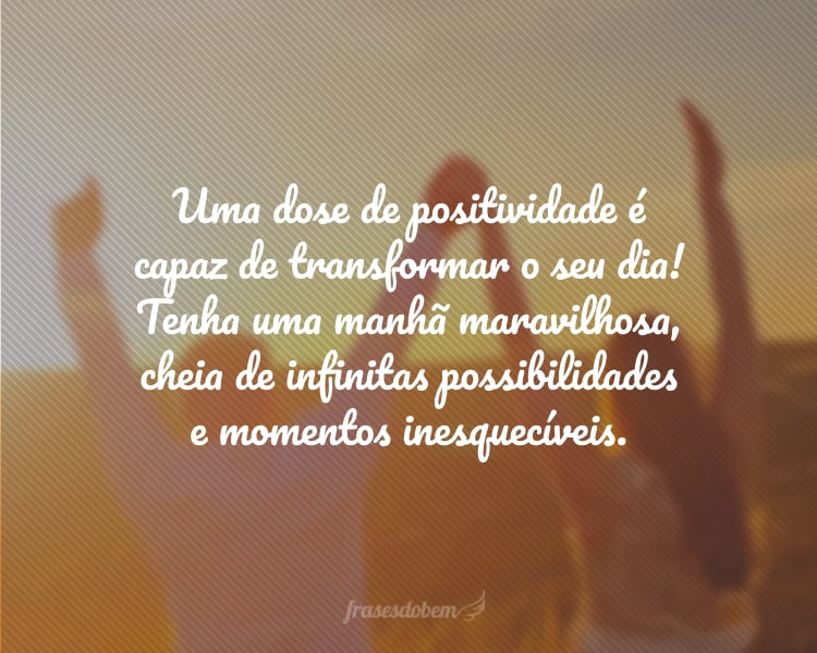 Uma dose de positividade é capaz de transformar o seu dia! Tenha uma manhã maravilhosa, cheia de infinitas possibilidades e momentos inesquecíveis.