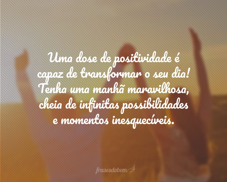 Uma dose de positividade é capaz de transformar o seu dia! Tenha uma manhã maravilhosa, cheia de infinitas possibilidades e momentos inesquecíveis.