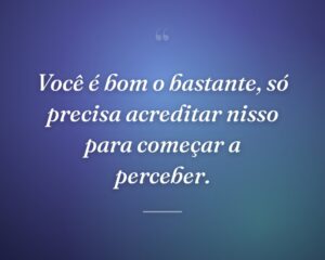 Você é bom o bastante, só precisa acreditar nisso para começar a perceber.

 

 