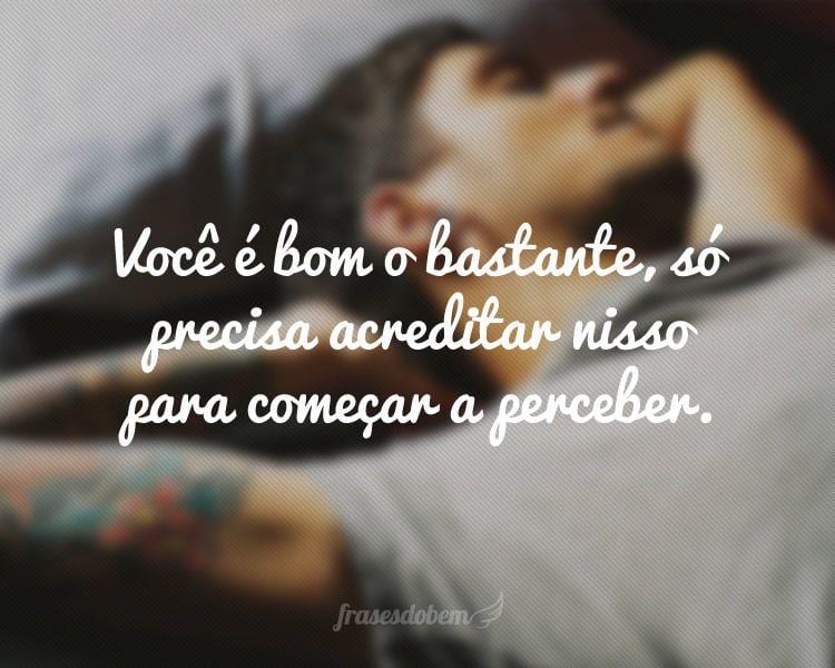 Você é bom o bastante, só precisa acreditar nisso para começar a perceber.

 

 