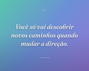 Você só vai descobrir novos caminhos quando mudar a direção.

 