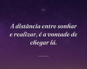 A distância entre sonhar e realizar, é a vontade de chegar lá.
