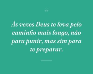 Às vezes Deus te leva pelo caminho mais longo, não para punir, mas sim para te preparar.