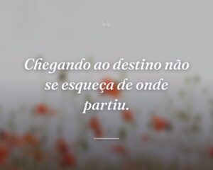 Chegando ao destino não se esqueça de onde partiu.