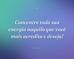 Concentre toda sua energia naquilo que você mais acredita e deseja!