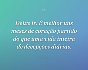 Deixe ir. É melhor uns meses de coração partido do que uma vida inteira de decepções diárias.
