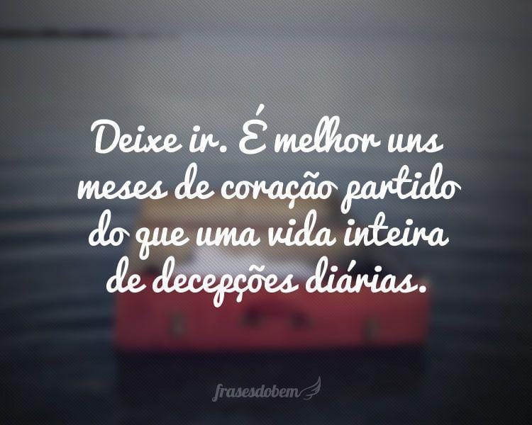 Deixe ir. É melhor uns meses de coração partido do que uma vida inteira de decepções diárias.