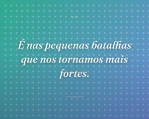 É nas pequenas batalhas que nos tornamos mais fortes.
