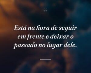 Está na hora de seguir em frente e deixar o passado no lugar dele.