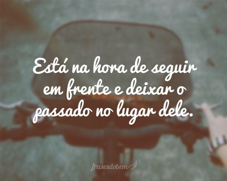 Está na hora de seguir em frente e deixar o passado no lugar dele.