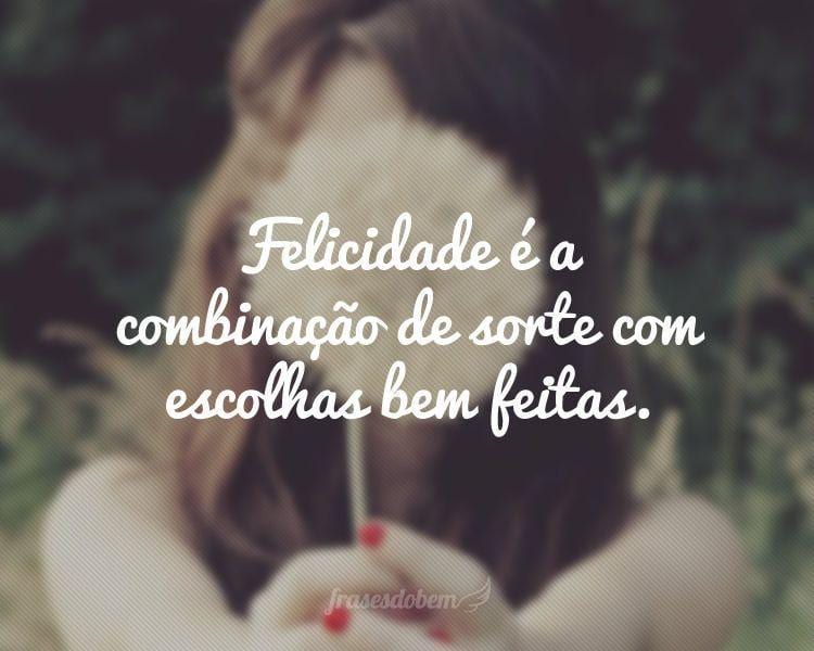 Felicidade é a combinação de sorte com escolhas bem feitas.