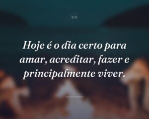 Hoje é o dia certo para amar, acreditar, fazer e principalmente viver.