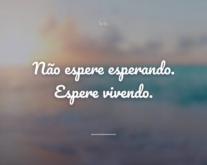 Não espere esperando. Espere vivendo.

 