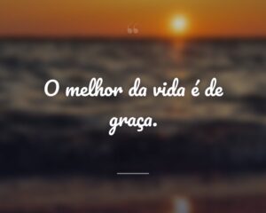 O melhor da vida é de graça.