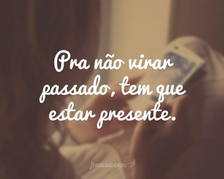 Pra não virar passado, tem que estar presente.