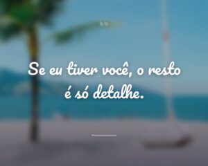Se eu tiver você, o resto é só detalhe.