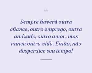 Sempre haverá outra chance, outro emprego, outra amizade, outro amor, mas nunca outra vida. Então, não desperdice seu tempo!