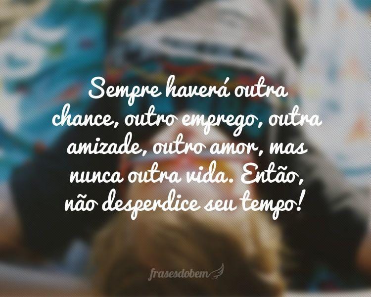 Sempre haverá outra chance, outro emprego, outra amizade, outro amor, mas nunca outra vida. Então, não desperdice seu tempo!