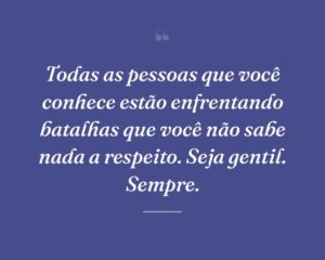 Todas as pessoas que você conhece estão enfrentando batalhas que você não sabe nada a respeito. Seja gentil. Sempre.