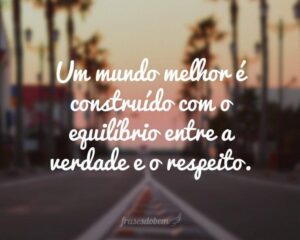 Um mundo melhor é construído com o equilíbrio entre a verdade e o respeito.