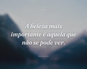 A beleza mais importante é aquela que não se pode ver.