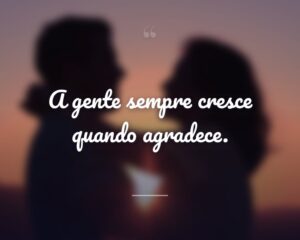A gente sempre cresce quando agradece.