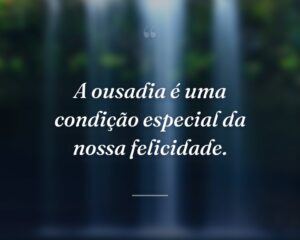 A ousadia é uma condição especial da nossa felicidade.