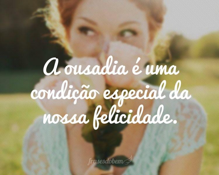 A ousadia é uma condição especial da nossa felicidade.