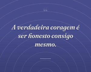 A verdadeira coragem é ser honesto consigo mesmo.