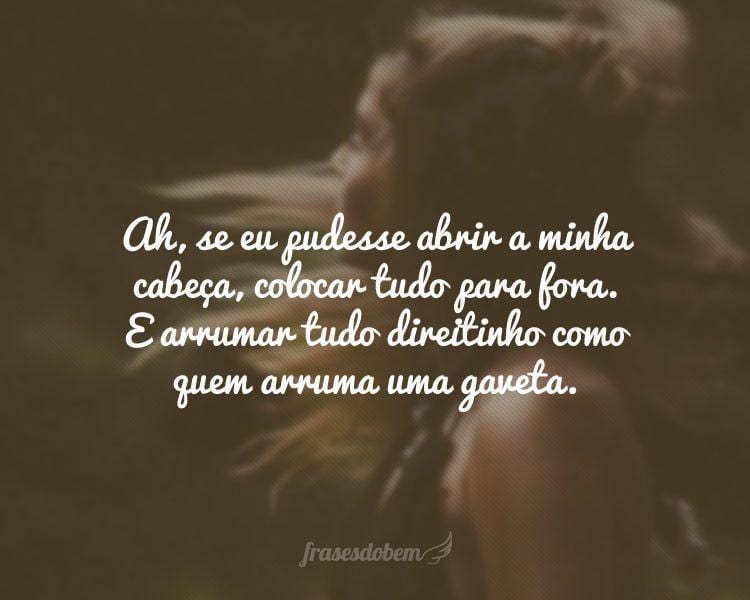 Ah, se eu pudesse abrir a minha cabeça, colocar tudo para fora. E arrumar tudo direitinho como quem arruma uma gaveta.