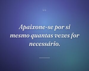 Apaixone-se por si mesmo quantas vezes for necessário.