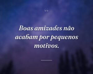 Boas amizades não acabam por pequenos motivos.