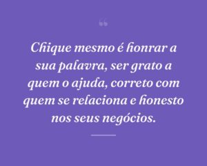 Chique mesmo é honrar a sua palavra, ser grato a quem o ajuda, correto com quem se relaciona e honesto nos seus negócios.